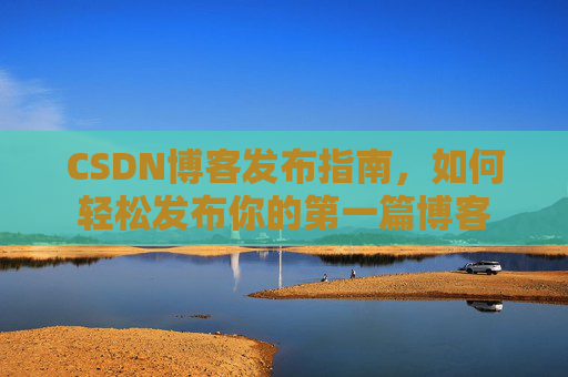 CSDN博客发布指南，如何轻松发布你的第一篇博客